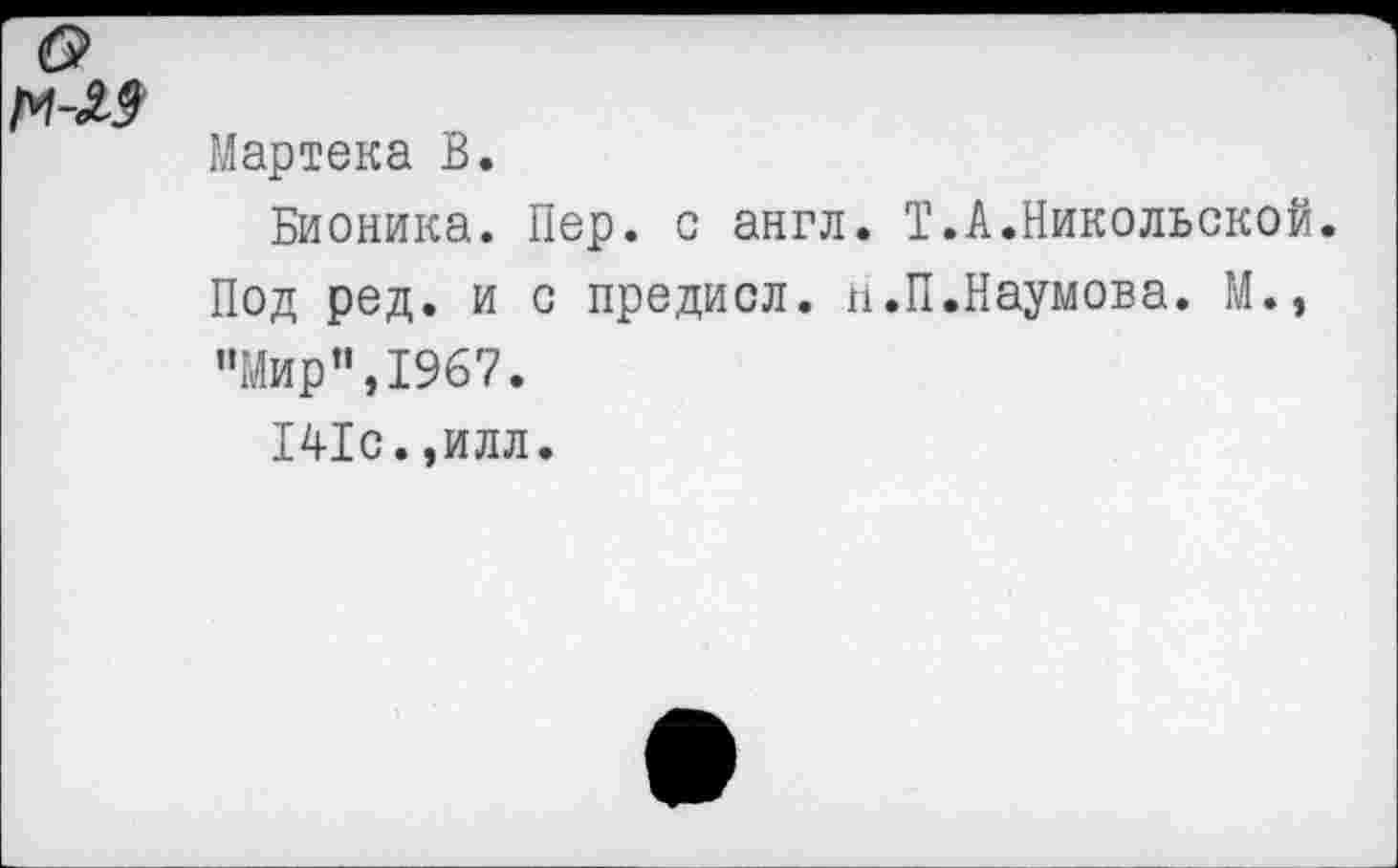 ﻿Мартена В.
Бионика. Пер. с англ. Т.А.Никольской. Под ред. и с предисл. н.П.Наумова. М., "Мир”,1967.
141с.,илл.